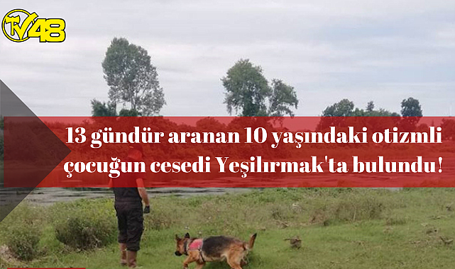 13 gündür aranan 10 yaşındaki otizmli çocuğun cesedi Yeşilırmak'ta bulundu!