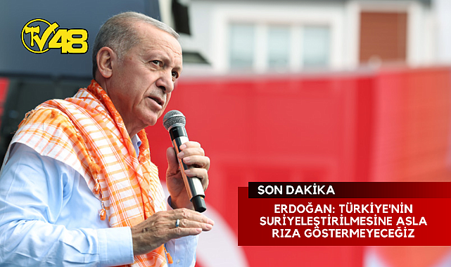 ERDOĞAN: TÜRKİYE'NİN SURİYELEŞTİRİLMESİNE ASLA RIZA GÖSTERMEYECEĞİZ