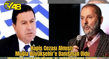 HAPİS CEZASI ALMIŞTI: MUĞLA BÜYÜKŞEHİR'E DANIŞMAN OLDU