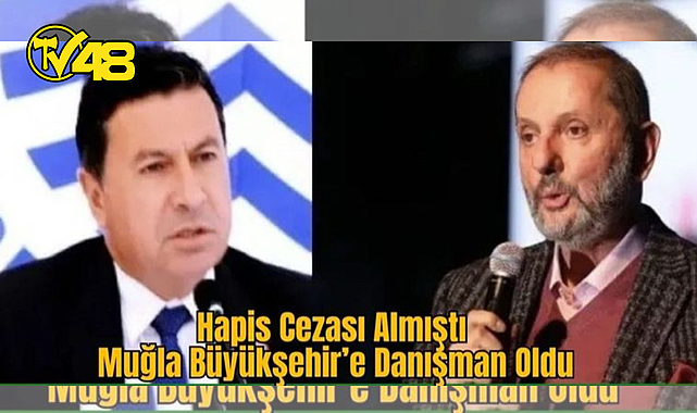 HAPİS CEZASI ALMIŞTI: MUĞLA BÜYÜKŞEHİR'E DANIŞMAN OLDU